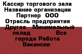 Кассир торгового зала › Название организации ­ Партнер, ООО › Отрасль предприятия ­ Другое › Минимальный оклад ­ 33 000 - Все города Работа » Вакансии   